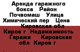 Аренда гаражного бокса › Район ­ Почвомаш › Улица ­ Химический пер › Цена ­ 200 - Кировская обл., Киров г. Недвижимость » Гаражи   . Кировская обл.,Киров г.